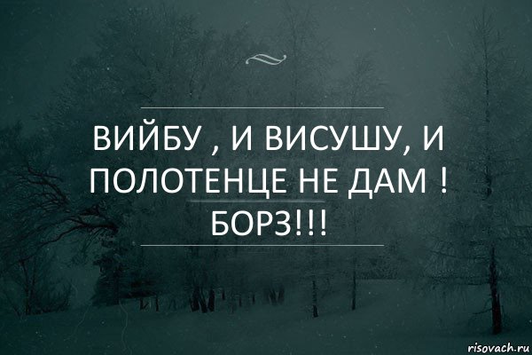 ВИЙБУ , И ВИСУШУ, И ПОЛОТЕНЦЕ НЕ ДАМ !
БОРЗ!!!