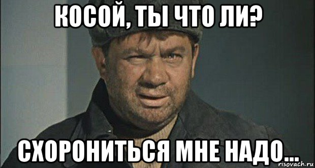 косой, ты что ли? схорониться мне надо...