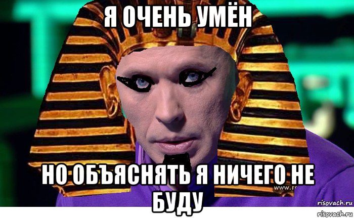 я очень умён но объяснять я ничего не буду