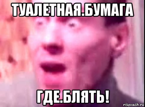 туалетная.бумага где.блять!