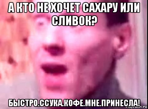 а кто не хочет сахару или сливок? быстро.ссука.кофе.мне.принесла!, Мем Дверь мне запили