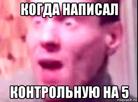 когда написал контрольную на 5