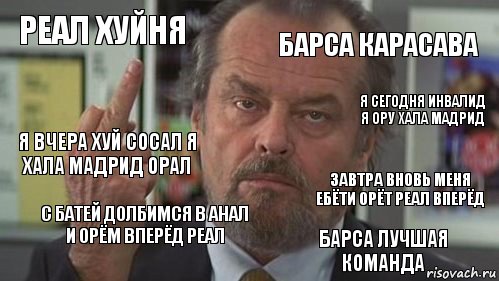 реал хуйня Барса карасава Я сегодня инвалид я ору хала мадрид Я вчера хуй сосал я хала мадрид орал С батей долбимся в анал и орём вперёд реал Завтра вновь меня ебёти орёт реал вперёд Барса лучшая команда, Комикс  джек николсон