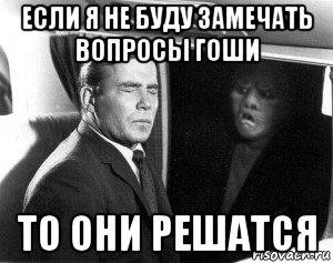 если я не буду замечать вопросы гоши то они решатся