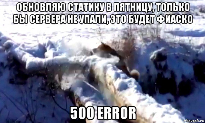 обновляю статику в пятницу, только бы сервера не упали, это будет фиаско 500 error