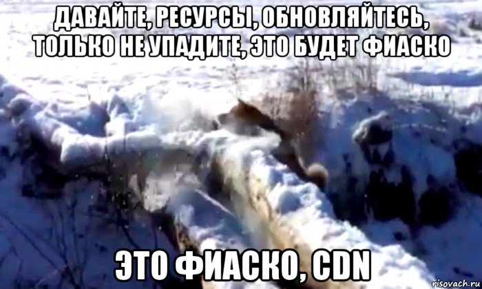 давайте, ресурсы, обновляйтесь, только не упадите, это будет фиаско это фиаско, cdn
