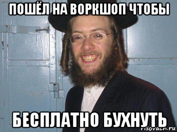 пошёл на воркшоп чтобы бесплатно бухнуть