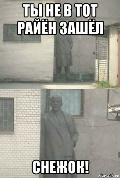 ты не в тот райён зашёл снежок!