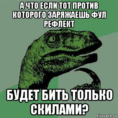 а что если тот против которого заряжаешь фул рефлект будет бить только скилами?, Мем Филосораптор