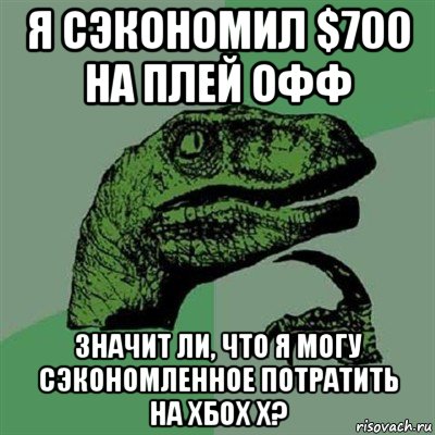 я сэкономил $700 на плей офф значит ли, что я могу сэкономленное потратить на хбох х?, Мем Филосораптор