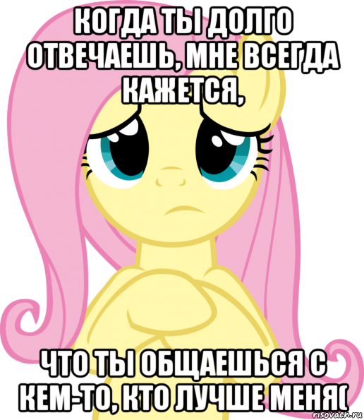 когда ты долго отвечаешь, мне всегда кажется, что ты общаешься с кем-то, кто лучше меня(