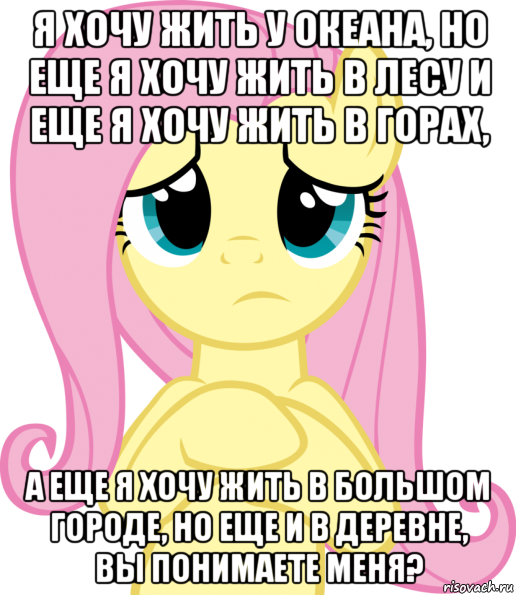 я хочу жить у океана, но еще я хочу жить в лесу и еще я хочу жить в горах, а еще я хочу жить в большом городе, но еще и в деревне, вы понимаете меня?