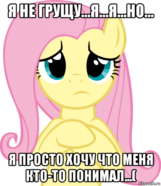 я не грущу...я...я...но... я просто хочу что меня кто-то понимал...(