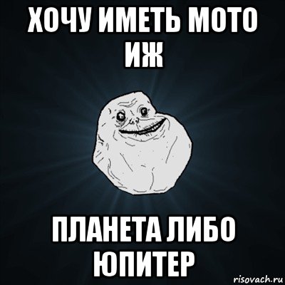 хочу иметь мото иж планета либо юпитер, Мем Forever Alone