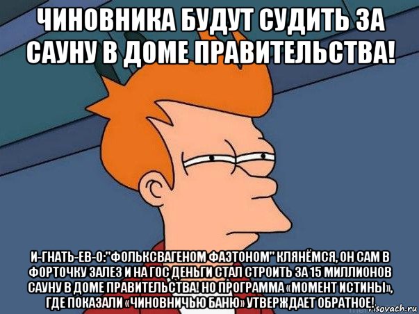 чиновника будут судить за сауну в доме правительства! и-гнать-ев-о:"фольксвагеном фаэтоном" клянёмся, он сам в форточку залез и на гос деньги стал строить за 15 миллионов сауну в доме правительства! но программа «момент истины», где показали «чиновничью баню» утверждает обратное!, Мем  Фрай (мне кажется или)