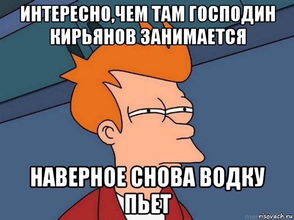 интересно,чем там господин кирьянов занимается наверное снова водку пьет, Мем  Фрай (мне кажется или)