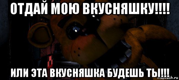 отдай мою вкусняшку!!!! или эта вкусняшка будешь ты!!!, Мем Фредди