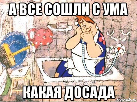 а все сошли с ума какая досада