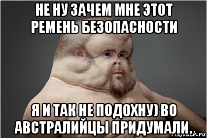 не ну зачем мне этот ремень безопасности я и так не подохну) во австралийцы придумали.