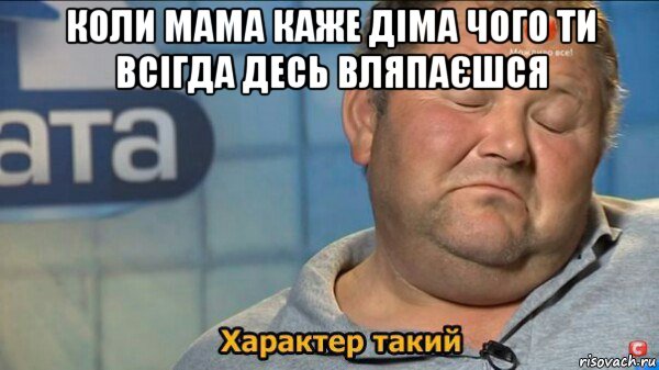 коли мама каже діма чого ти всігда десь вляпаєшся , Мем  Характер такий