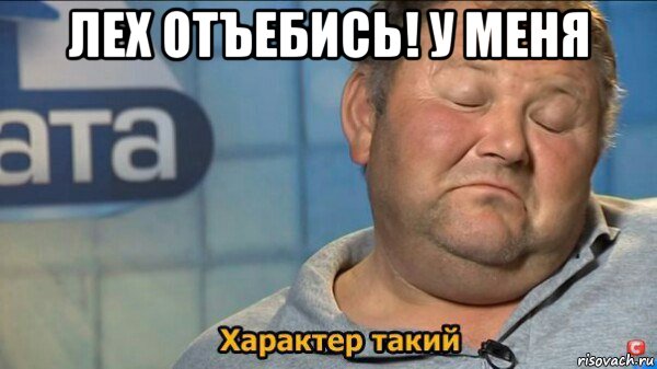 лех отъебись! у меня , Мем  Характер такий