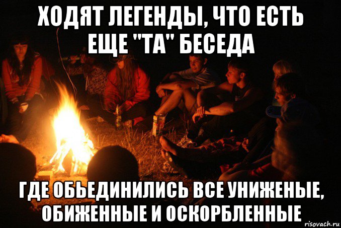 ходят легенды, что есть еще "та" беседа где обьединились все униженые, обиженные и оскорбленные