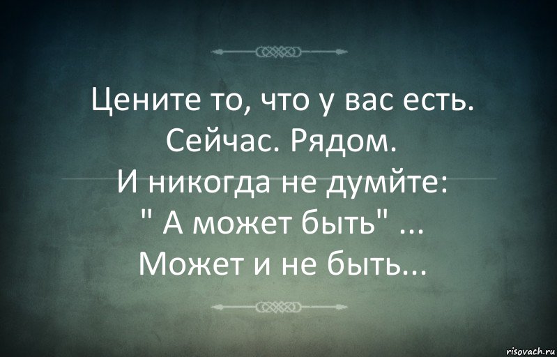 Цените то, что у вас есть.
Сейчас. Рядом.
И никогда не думйте:
" А может быть" ...
Может и не быть...