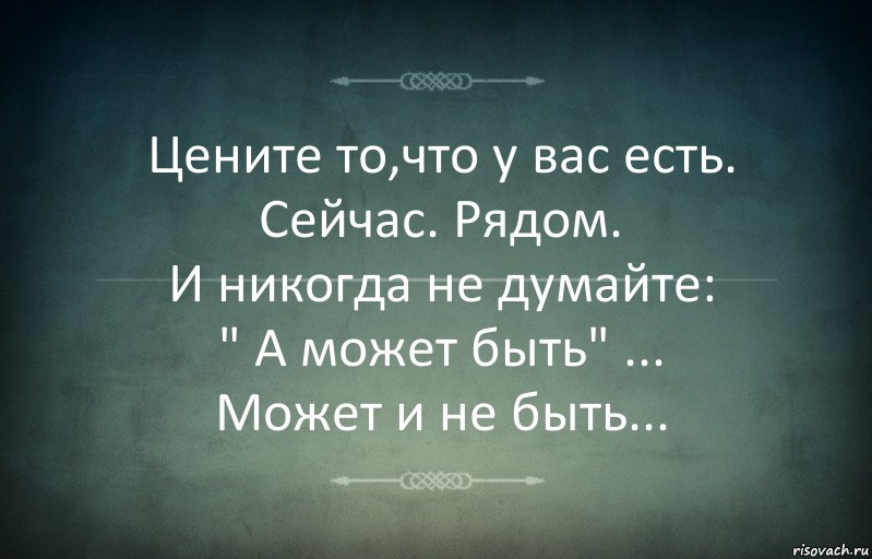 Цените то,что у вас есть.
Сейчас. Рядом.
И никогда не думайте:
" А может быть" ...
Может и не быть...