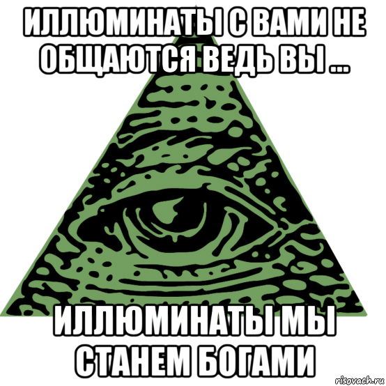 иллюминаты с вами не общаются ведь вы ... иллюминаты мы станем богами