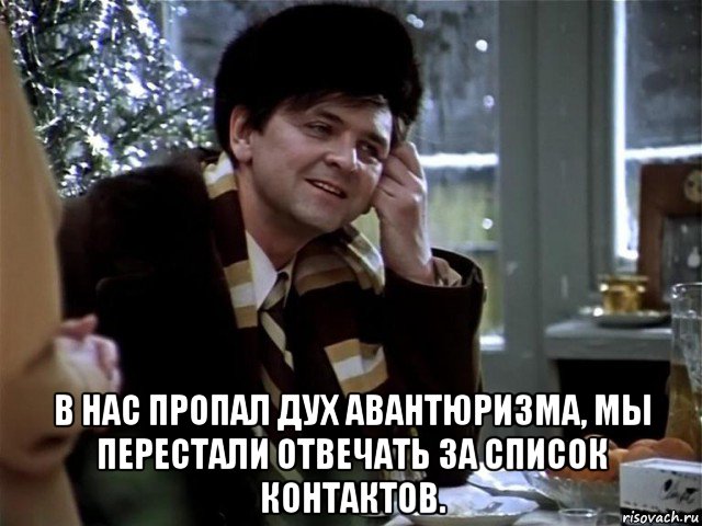  в нас пропал дух авантюризма, мы перестали отвечать за список контактов.