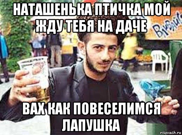 наташенька птичка мой жду тебя на даче вах как повеселимся лапушка