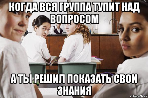 когда вся группа тупит над вопросом а ты решил показать свои знания, Мем В классе все смотрят на тебя