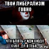 твой либерализм говно что блять ? иди сюда сука , да я тебя...