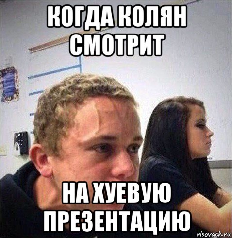 когда колян смотрит на хуевую презентацию