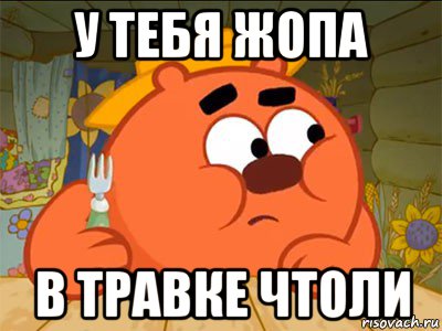 у тебя жопа в травке чтоли