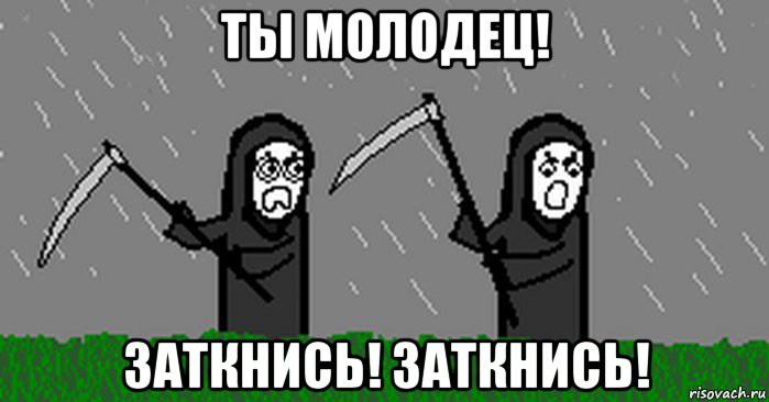 ты молодец! заткнись! заткнись!
