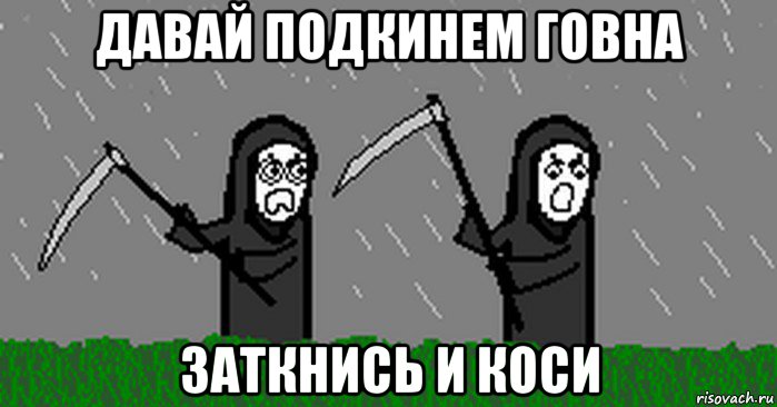 давай подкинем говна заткнись и коси