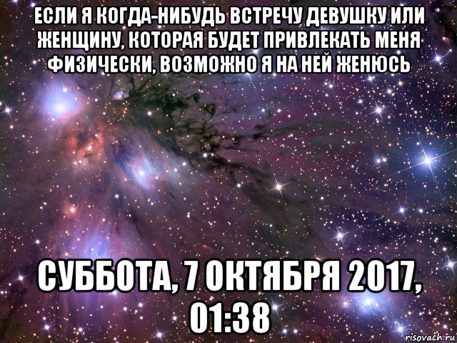 если я когда-нибудь встречу девушку или женщину, которая будет привлекать меня физически, возможно я на ней женюсь суббота, 7 октября 2017, 01:38, Мем Космос