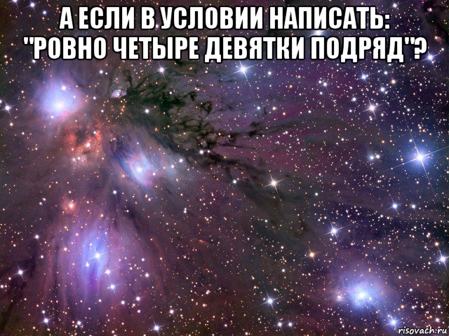 а если в условии написать: "ровно четыре девятки подряд"? , Мем Космос