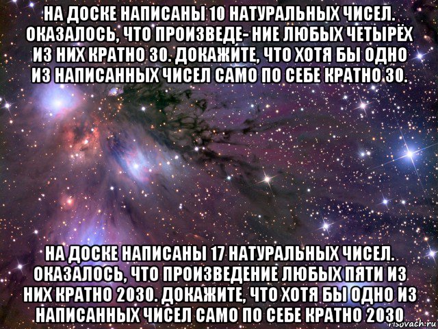 на доске написаны 10 натуральных чисел. оказалось, что произведе- ние любых четырёх из них кратно 30. докажите, что хотя бы одно из написанных чисел само по себе кратно 30. на доске написаны 17 натуральных чисел. оказалось, что произведение любых пяти из них кратно 2030. докажите, что хотя бы одно из написанных чисел само по себе кратно 2030, Мем Космос