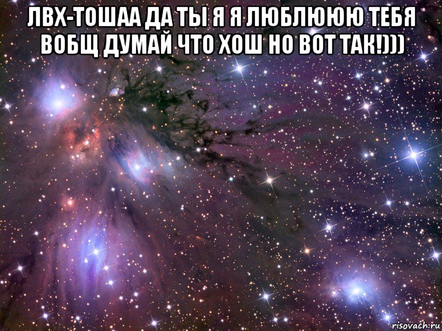 лвх-тошаа да ты я я люблююю тебя вобщ думай что хош но вот так!))) , Мем Космос