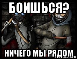 боишься? ничего мы рядом