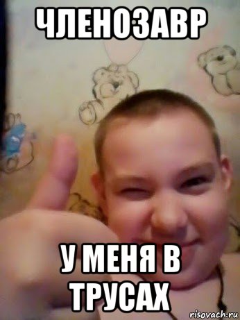 членозавр у меня в трусах