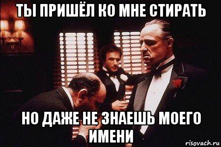 ты пришёл ко мне стирать но даже не знаешь моего имени
