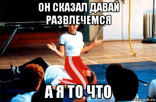 он сказал давай развлечемся а я то что