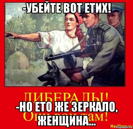 -убейте вот етих! -но ето же зеркало, женщина..., Мем Либералы-они вон там