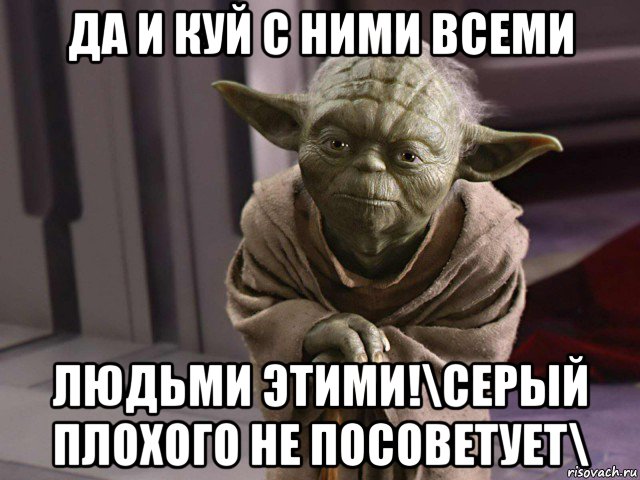 да и куй с ними всеми людьми этими!\серый плохого не посоветует\
