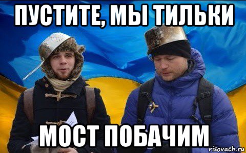 пустите, мы тильки мост побачим