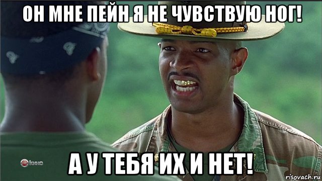 он мне пейн я не чувствую ног! а у тебя их и нет!