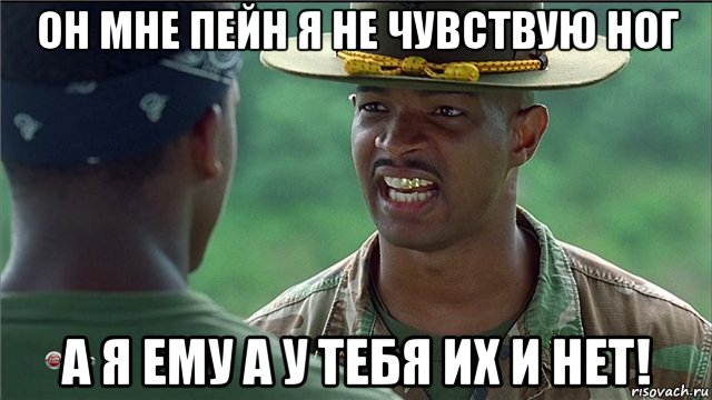 он мне пейн я не чувствую ног а я ему а у тебя их и нет!